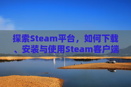 探索Steam平台，如何下载、安装与使用Steam客户端,哪能下载最新的交谊舞歌曲