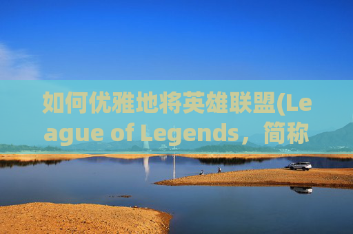 如何优雅地将英雄联盟(League of Legends，简称LOL)改回老版本？,lol如何改回老版本手机