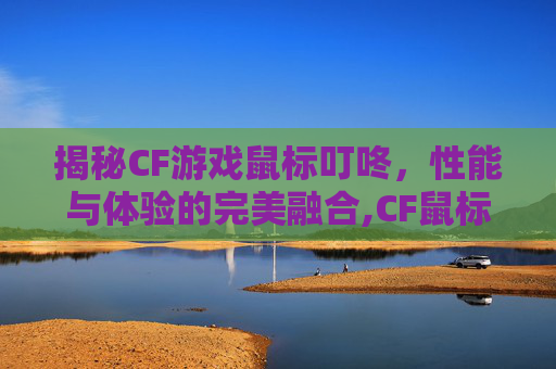 揭秘CF游戏鼠标叮咚，性能与体验的完美融合,CF鼠标按键响应时间怎么调