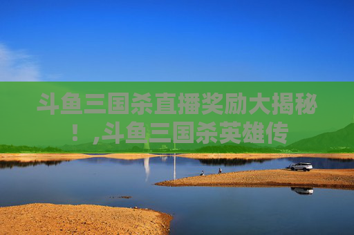 斗鱼三国杀直播奖励大揭秘！,斗鱼三国杀英雄传