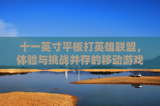 十一英寸平板打英雄联盟，体验与挑战并存的移动游戏之旅,十一英寸平板打游戏推荐