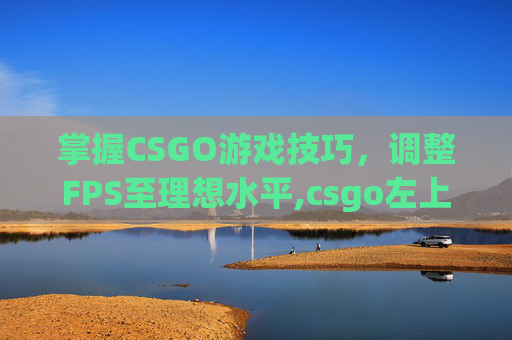 掌握CSGO游戏技巧，调整FPS至理想水平,csgo左上角绿色fps