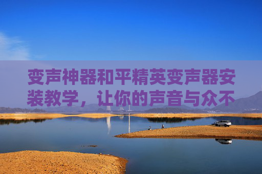 变声神器和平精英变声器安装教学，让你的声音与众不同！,和平精英变声器怎么装