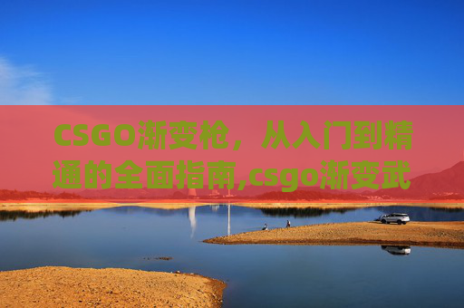 CSGO渐变枪，从入门到精通的全面指南,csgo渐变武器