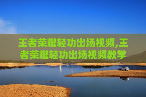 王者荣耀轻功出场视频,王者荣耀轻功出场视频教学