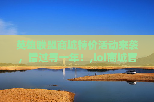 英雄联盟商城特价活动来袭，错过等一年！,lol商城官网入口