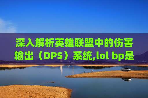 深入解析英雄联盟中的伤害输出（DPS）系统,lol bp是什么意思