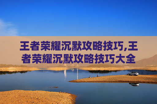 王者荣耀沉默攻略技巧,王者荣耀沉默攻略技巧大全