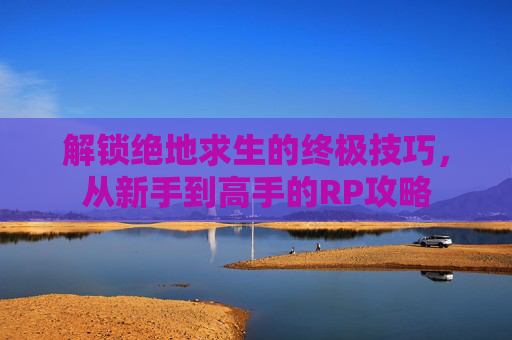 解锁绝地求生的终极技巧，从新手到高手的RP攻略
