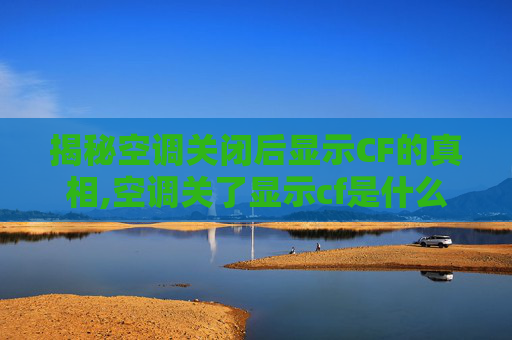 揭秘空调关闭后显示CF的真相,空调关了显示cf是什么意思