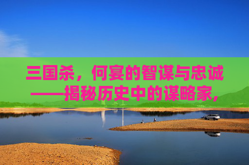 三国杀，何宴的智谋与忠诚——揭秘历史中的谋略家,三国杀何宴技能
