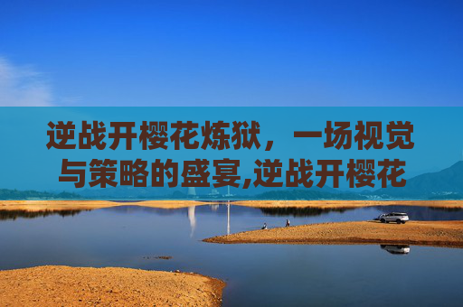 逆战开樱花炼狱，一场视觉与策略的盛宴,逆战开樱花炼狱多少钱