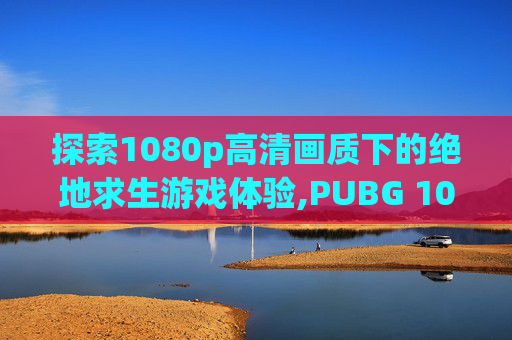 探索1080p高清画质下的绝地求生游戏体验,PUBG 1080P GTX750Ti