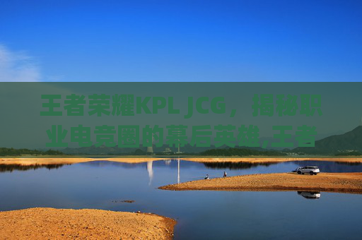 王者荣耀KPL JCG，揭秘职业电竞圈的幕后英雄,王者荣耀KPL回放