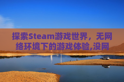 探索Steam游戏世界，无网络环境下的游戏体验,没网 steam