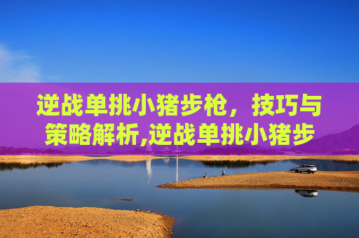 逆战单挑小猪步枪，技巧与策略解析,逆战单挑小猪步枪怎么获得