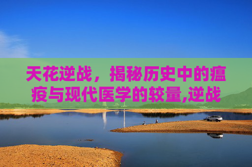 天花逆战，揭秘历史中的瘟疫与现代医学的较量,逆战天王花与剑