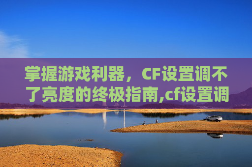 掌握游戏利器，CF设置调不了亮度的终极指南,cf设置调不了亮度怎么办