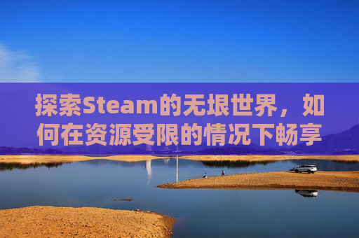 探索Steam的无垠世界，如何在资源受限的情况下畅享游戏,steam下载空间不够怎么办