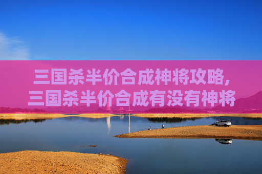 三国杀半价合成神将攻略,三国杀半价合成有没有神将牌