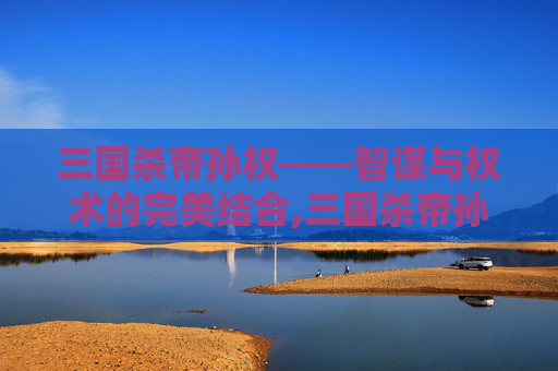 三国杀帝孙权——智谋与权术的完美结合,三国杀帝孙权技能详解