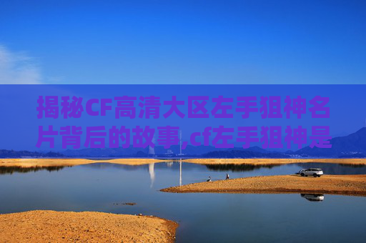 揭秘CF高清大区左手狙神名片背后的故事,cf左手狙神是