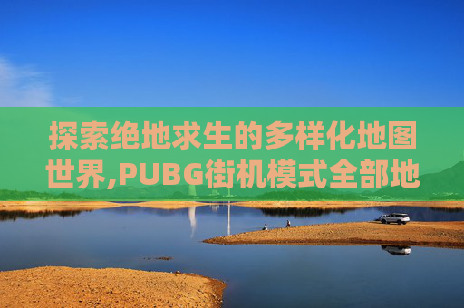 探索绝地求生的多样化地图世界,PUBG街机模式全部地图