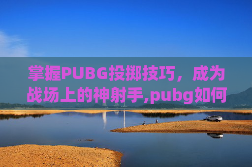 掌握PUBG投掷技巧，成为战场上的神射手,pubg如何投掷物品