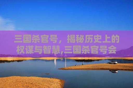 三国杀官号，揭秘历史上的权谋与智慧,三国杀官号会被找回吗