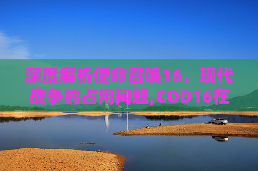 深度解析使命召唤16，现代战争的占用问题,COD16在进入界面就卡