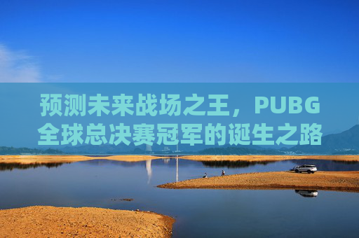 预测未来战场之王，PUBG全球总决赛冠军的诞生之路,PUBG亚星会预测冠军投票入口