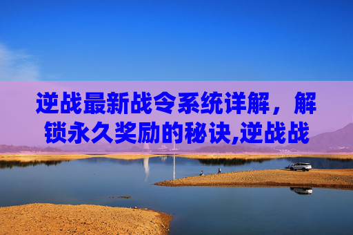 逆战最新战令系统详解，解锁永久奖励的秘诀,逆战战令2026多少满级