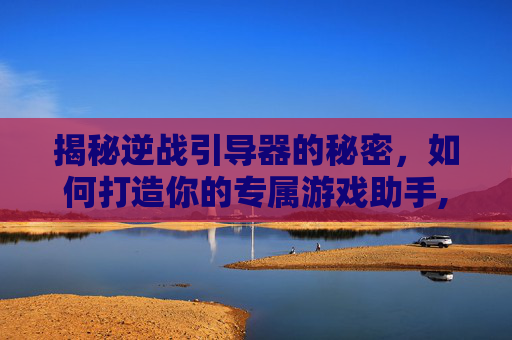 揭秘逆战引导器的秘密,如何打造你的专属游戏助手,逆战引导器怎么搞的啊-第1张图片-游戏守望资讯网 揭秘逆战引导器的秘密,如何打造你的专属游戏助手,逆战引导器怎么搞的啊-第1张图片-游戏守望资讯网