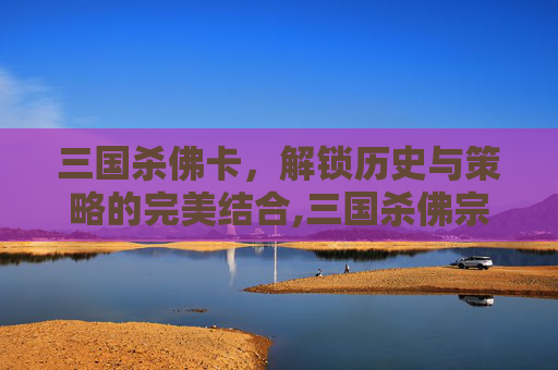 三国杀佛卡，解锁历史与策略的完美结合,三国杀佛宗