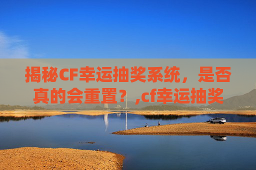 揭秘CF幸运抽奖系统，是否真的会重置？,cf幸运抽奖会不会重置活动