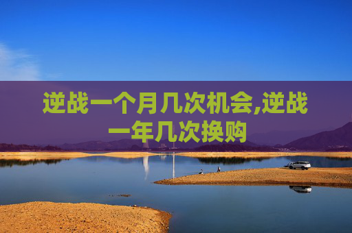 逆战一个月几次机会,逆战一年几次换购