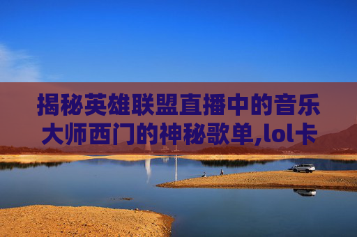 揭秘英雄联盟直播中的音乐大师西门的神秘歌单,lol卡尔直播音乐