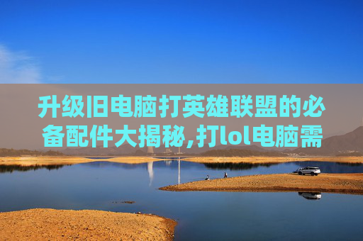 升级旧电脑打英雄联盟的必备配件大揭秘,打lol电脑需要怎么调设置吗