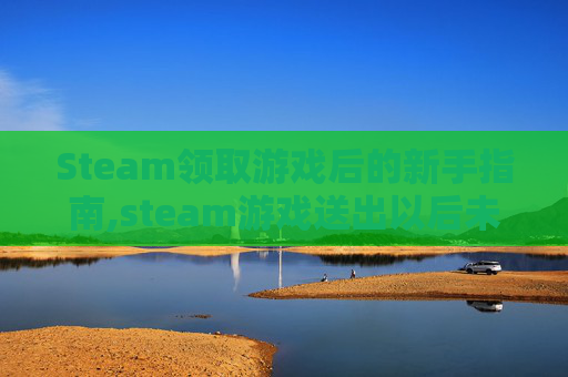 Steam领取游戏后的新手指南,steam游戏送出以后未领取