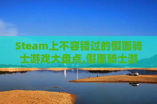 Steam上不容错过的假面骑士游戏大盘点,假面骑士游戏叫什么名字
