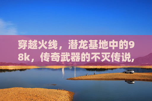 穿越火线，潜龙基地中的98k，传奇武器的不灭传说,CF潜龙基地