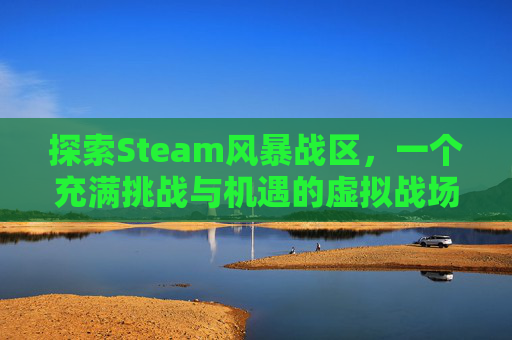 探索Steam风暴战区，一个充满挑战与机遇的虚拟战场,steam上的战区2去哪了
