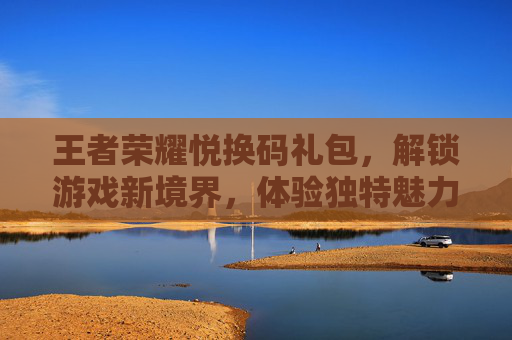 王者荣耀悦换码礼包，解锁游戏新境界，体验独特魅力,王者荣耀礼包兑换码大全