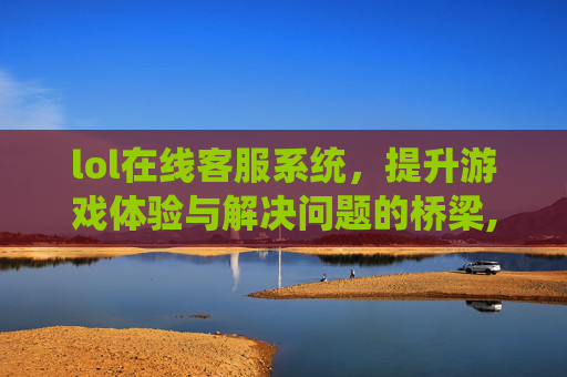 lol在线客服系统，提升游戏体验与解决问题的桥梁,LOL在线客服在哪