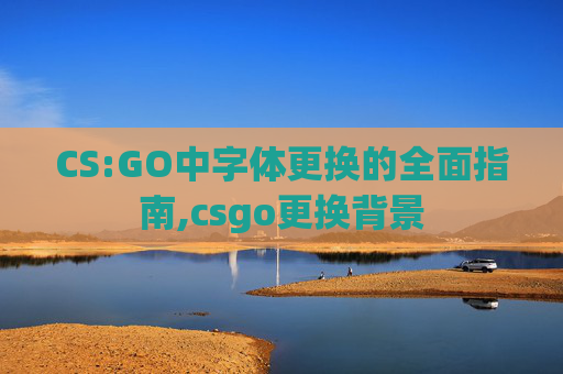 CS:GO中字体更换的全面指南,csgo更换背景