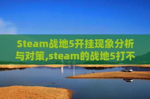 Steam战地5开挂现象分析与对策,steam的战地5打不开