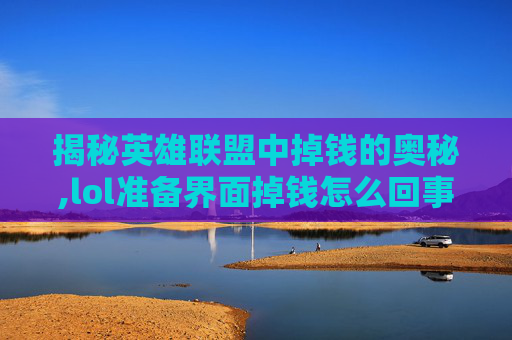 揭秘英雄联盟中掉钱的奥秘,lol准备界面掉钱怎么回事