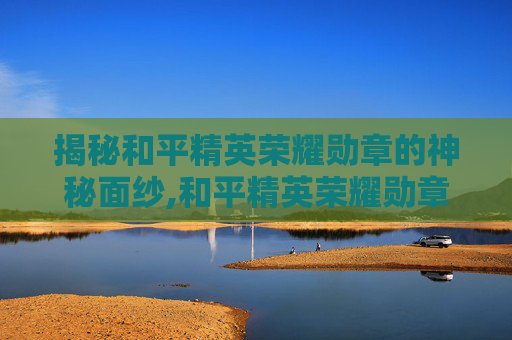 揭秘和平精英荣耀勋章的神秘面纱,和平精英荣耀勋章有期限吗