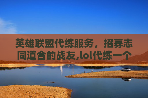 英雄联盟代练服务，招募志同道合的战友,lol代练一个月能赚多少钱
