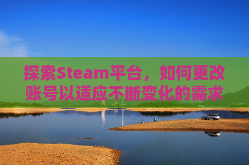 探索Steam平台，如何更改账号以适应不断变化的需求,Steam能不能改账号